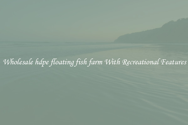 Wholesale hdpe floating fish farm With Recreational Features