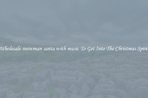 Wholesale snowman santa with music To Get Into The Christmas Spirit