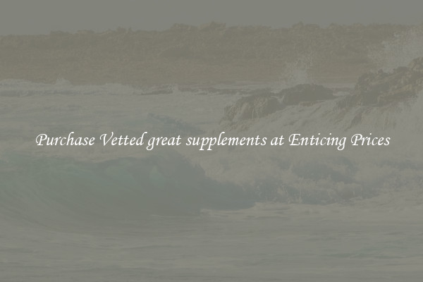 Purchase Vetted great supplements at Enticing Prices