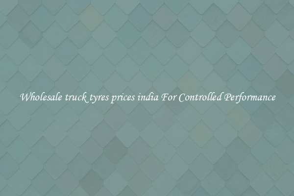 Wholesale truck tyres prices india For Controlled Performance
