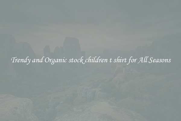 Trendy and Organic stock children t shirt for All Seasons