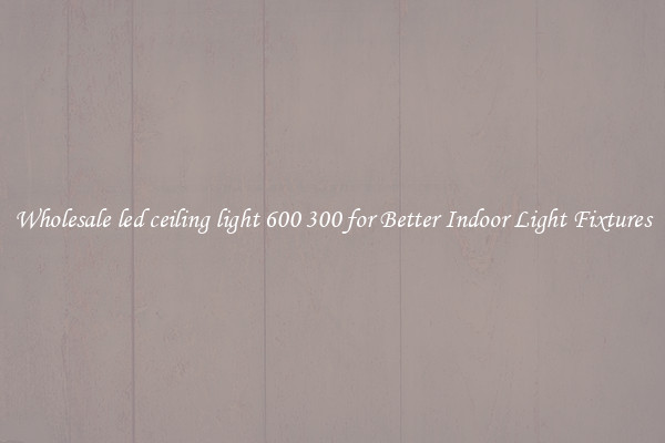 Wholesale led ceiling light 600 300 for Better Indoor Light Fixtures