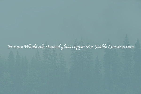 Procure Wholesale stained glass copper For Stable Construction