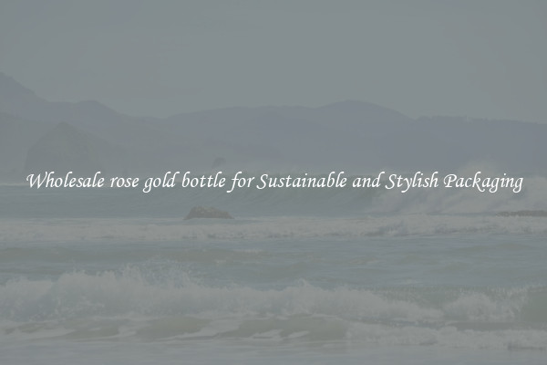 Wholesale rose gold bottle for Sustainable and Stylish Packaging