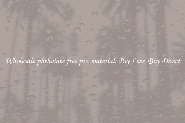Wholesale phthalate free pvc material: Pay Less, Buy Direct