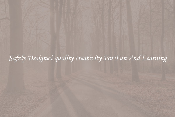 Safely Designed quality creativity For Fun And Learning
