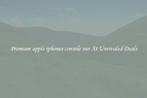 Premium apple iphones console our At Unrivaled Deals