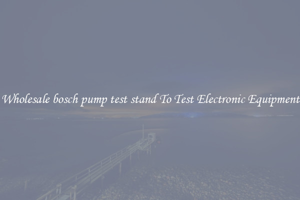 Wholesale bosch pump test stand To Test Electronic Equipment