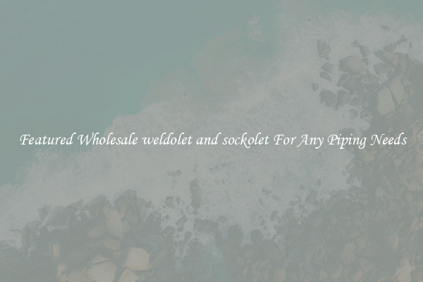 Featured Wholesale weldolet and sockolet For Any Piping Needs