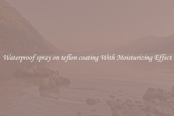 Waterproof spray on teflon coating With Moisturizing Effect