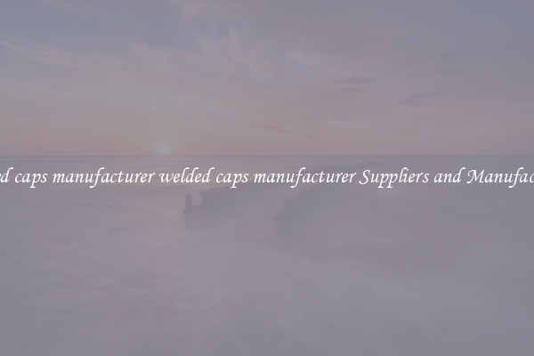 welded caps manufacturer welded caps manufacturer Suppliers and Manufacturers