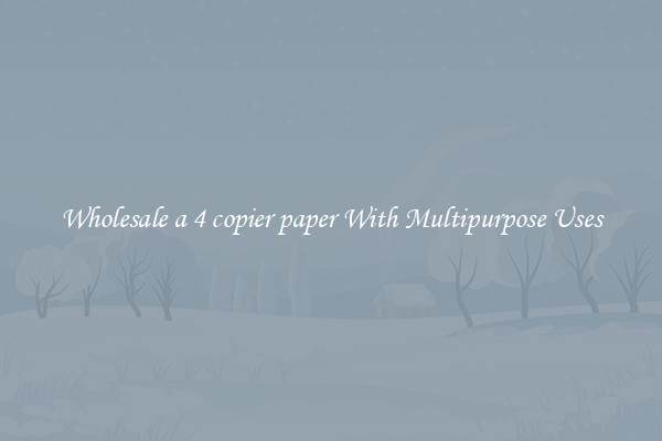 Wholesale a 4 copier paper With Multipurpose Uses