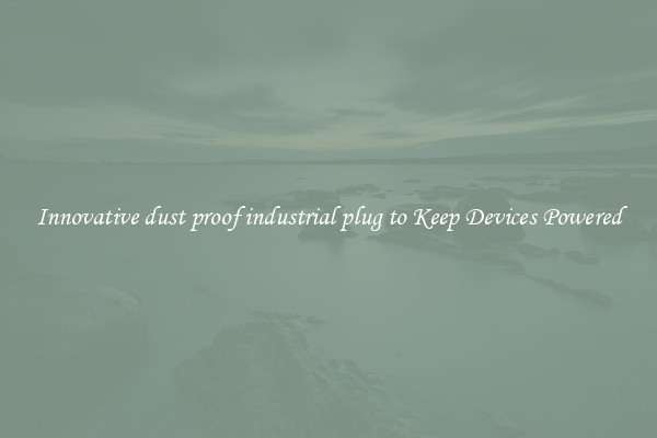 Innovative dust proof industrial plug to Keep Devices Powered