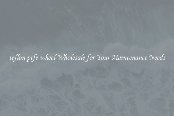 teflon ptfe wheel Wholesale for Your Maintenance Needs