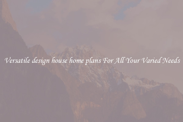 Versatile design house home plans For All Your Varied Needs