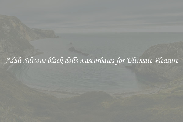 Adult Silicone black dolls masturbates for Ultimate Pleasure