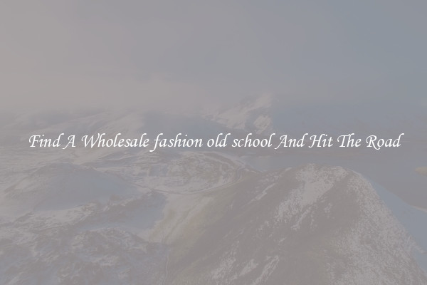 Find A Wholesale fashion old school And Hit The Road