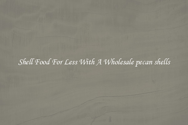 Shell Food For Less With A Wholesale pecan shells