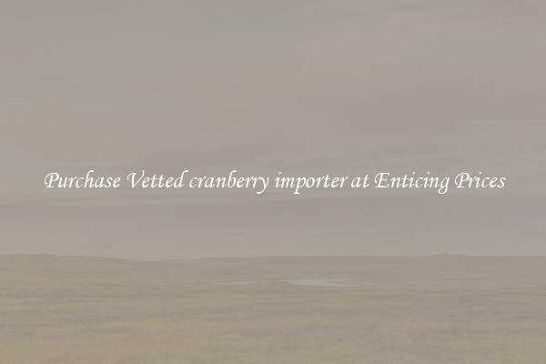 Purchase Vetted cranberry importer at Enticing Prices
