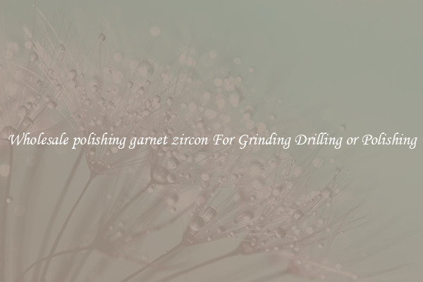 Wholesale polishing garnet zircon For Grinding Drilling or Polishing